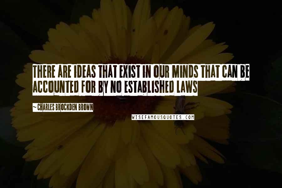 Charles Brockden Brown Quotes: There are ideas that exist in our minds that can be accounted for by no established laws