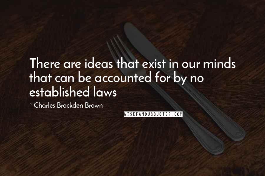 Charles Brockden Brown Quotes: There are ideas that exist in our minds that can be accounted for by no established laws