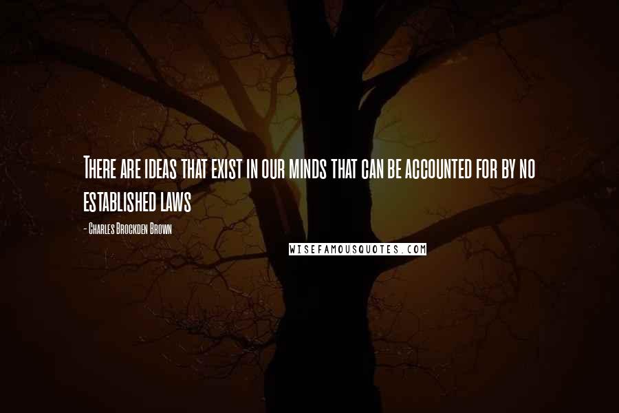 Charles Brockden Brown Quotes: There are ideas that exist in our minds that can be accounted for by no established laws