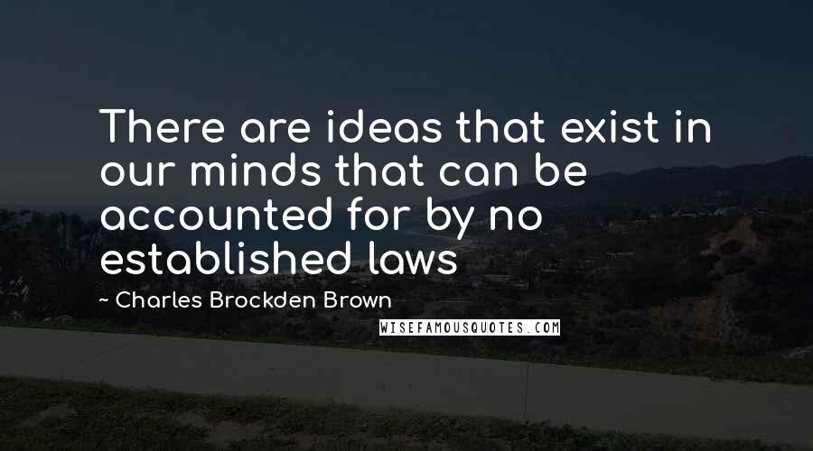 Charles Brockden Brown Quotes: There are ideas that exist in our minds that can be accounted for by no established laws