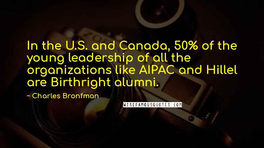 Charles Bronfman Quotes: In the U.S. and Canada, 50% of the young leadership of all the organizations like AIPAC and Hillel are Birthright alumni.