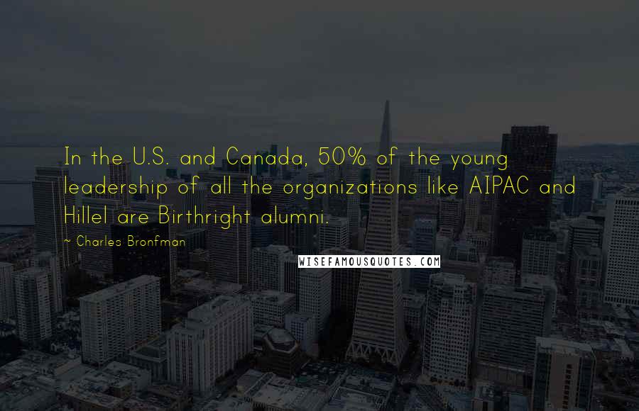 Charles Bronfman Quotes: In the U.S. and Canada, 50% of the young leadership of all the organizations like AIPAC and Hillel are Birthright alumni.