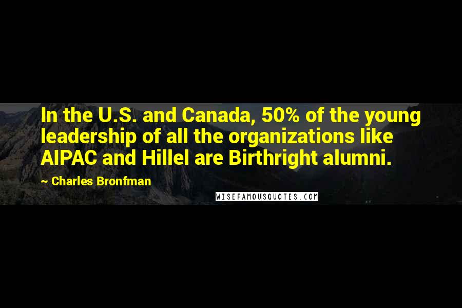 Charles Bronfman Quotes: In the U.S. and Canada, 50% of the young leadership of all the organizations like AIPAC and Hillel are Birthright alumni.
