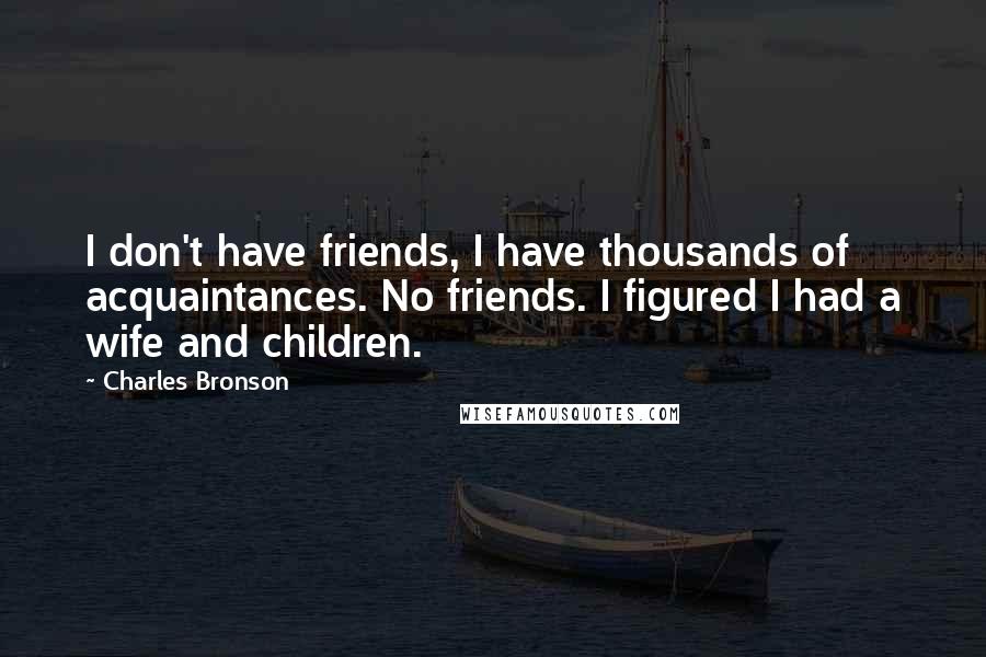 Charles Bronson Quotes: I don't have friends, I have thousands of acquaintances. No friends. I figured I had a wife and children.