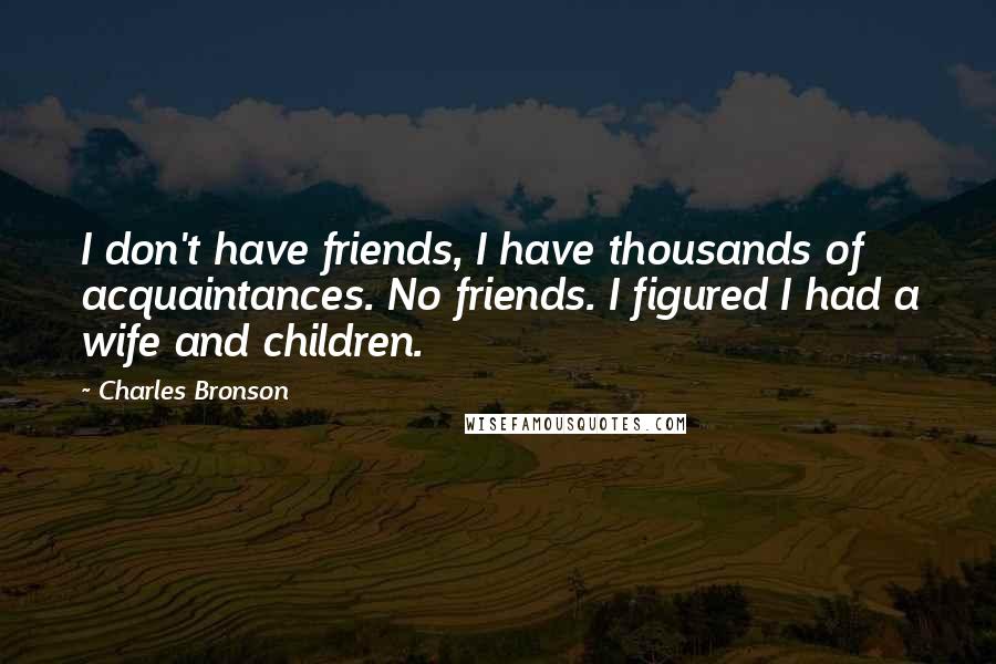 Charles Bronson Quotes: I don't have friends, I have thousands of acquaintances. No friends. I figured I had a wife and children.