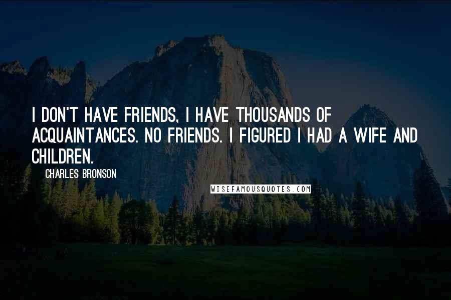 Charles Bronson Quotes: I don't have friends, I have thousands of acquaintances. No friends. I figured I had a wife and children.