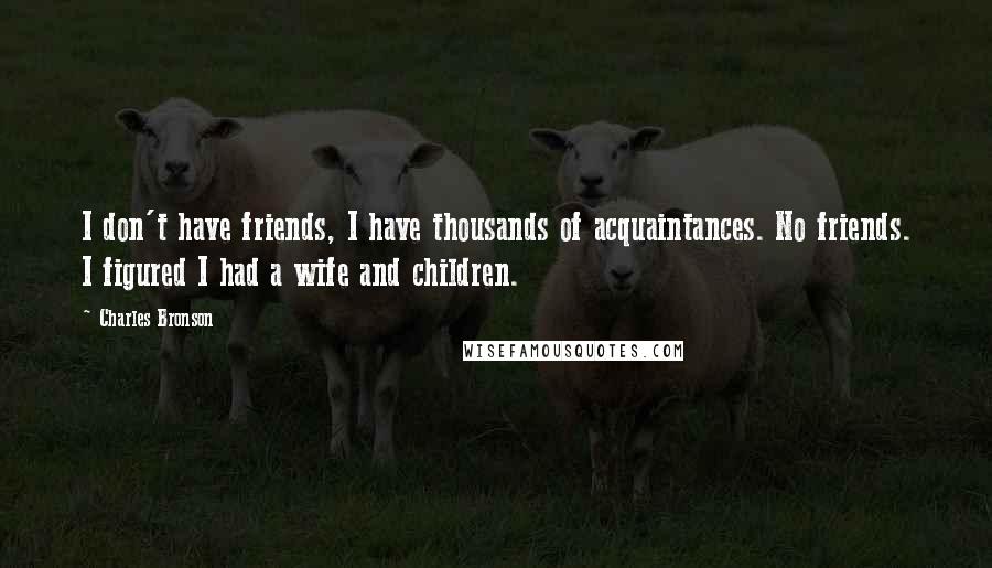 Charles Bronson Quotes: I don't have friends, I have thousands of acquaintances. No friends. I figured I had a wife and children.