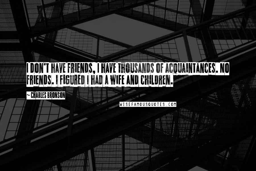 Charles Bronson Quotes: I don't have friends, I have thousands of acquaintances. No friends. I figured I had a wife and children.