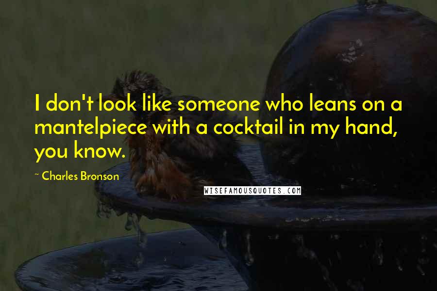Charles Bronson Quotes: I don't look like someone who leans on a mantelpiece with a cocktail in my hand, you know.