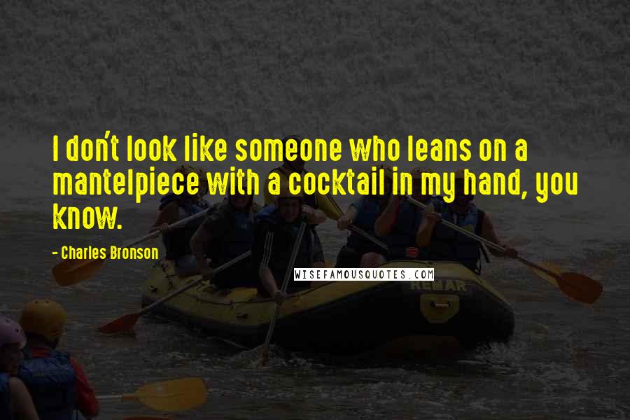 Charles Bronson Quotes: I don't look like someone who leans on a mantelpiece with a cocktail in my hand, you know.