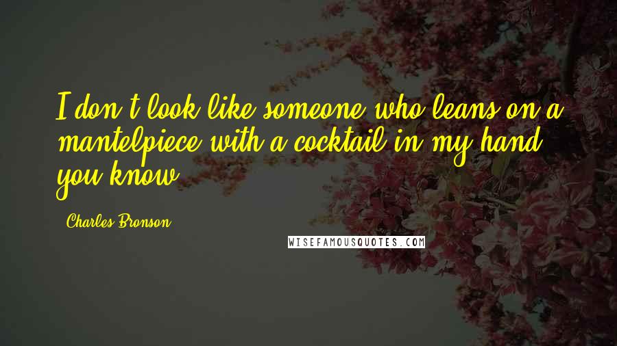 Charles Bronson Quotes: I don't look like someone who leans on a mantelpiece with a cocktail in my hand, you know.