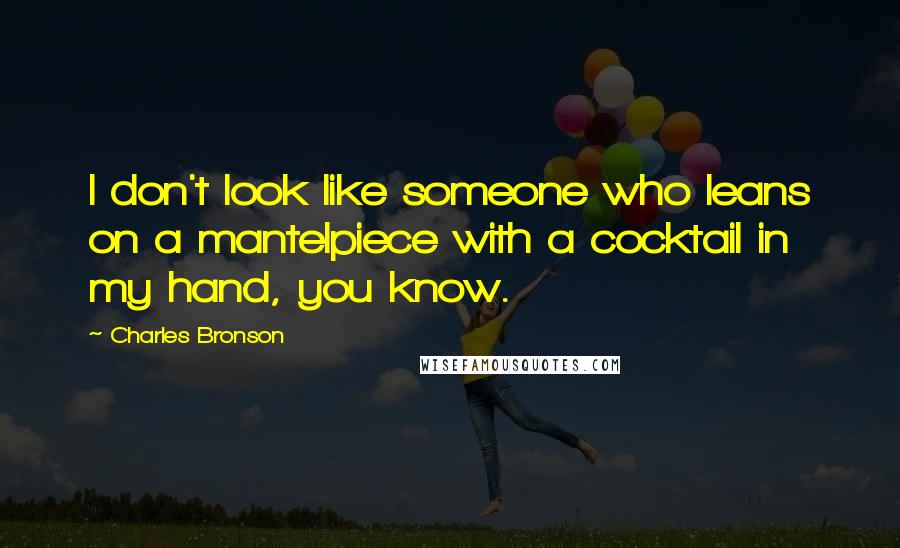 Charles Bronson Quotes: I don't look like someone who leans on a mantelpiece with a cocktail in my hand, you know.