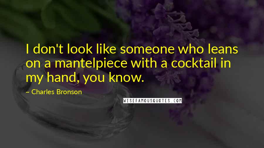 Charles Bronson Quotes: I don't look like someone who leans on a mantelpiece with a cocktail in my hand, you know.