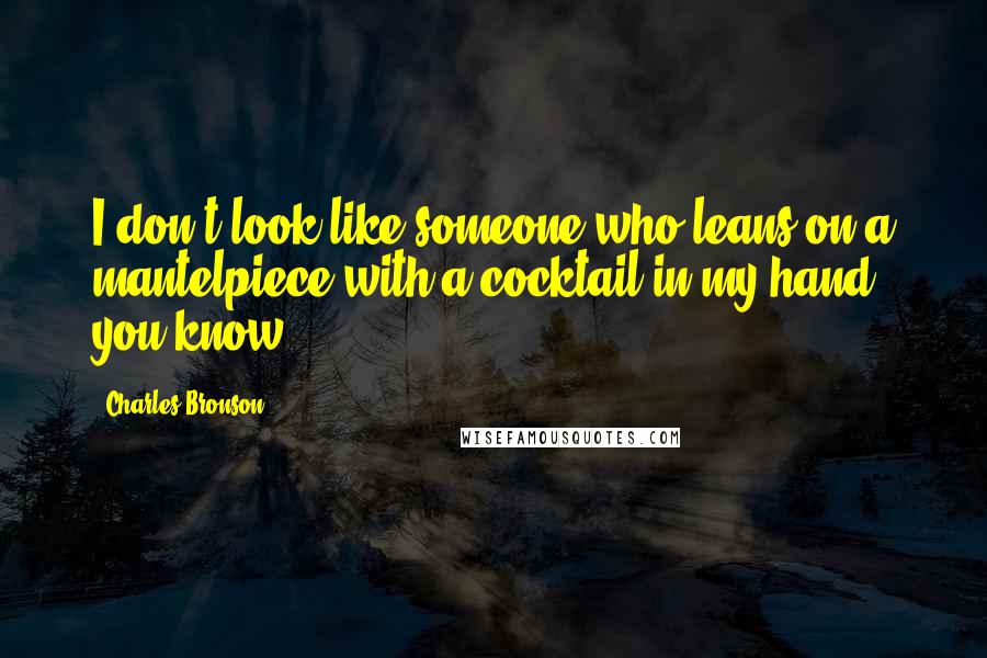 Charles Bronson Quotes: I don't look like someone who leans on a mantelpiece with a cocktail in my hand, you know.