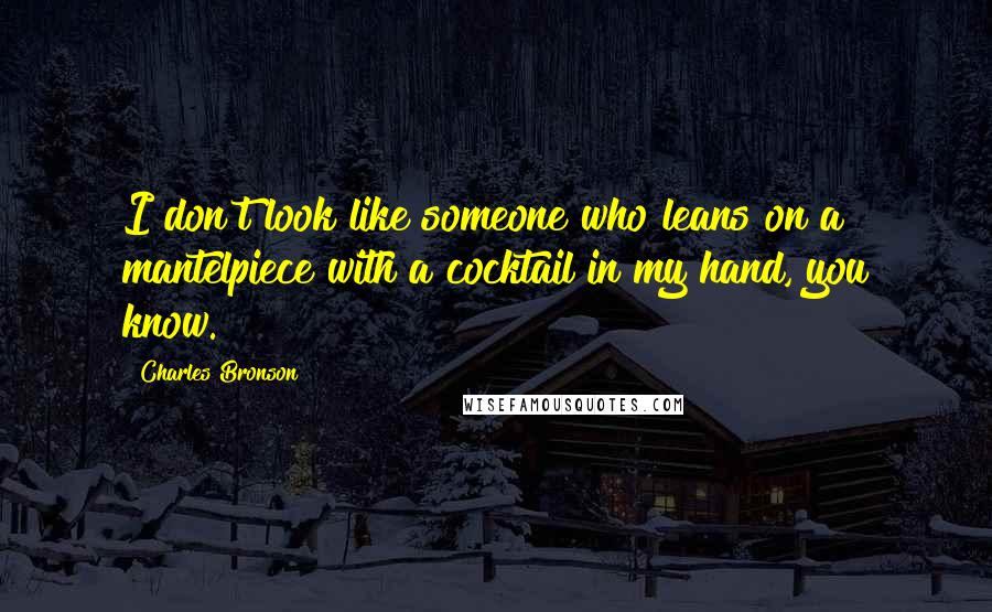 Charles Bronson Quotes: I don't look like someone who leans on a mantelpiece with a cocktail in my hand, you know.