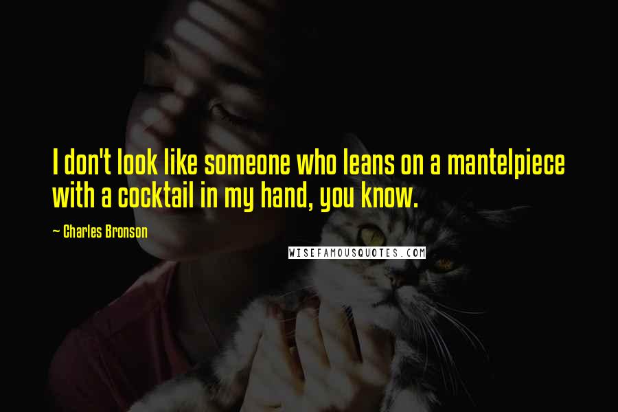 Charles Bronson Quotes: I don't look like someone who leans on a mantelpiece with a cocktail in my hand, you know.