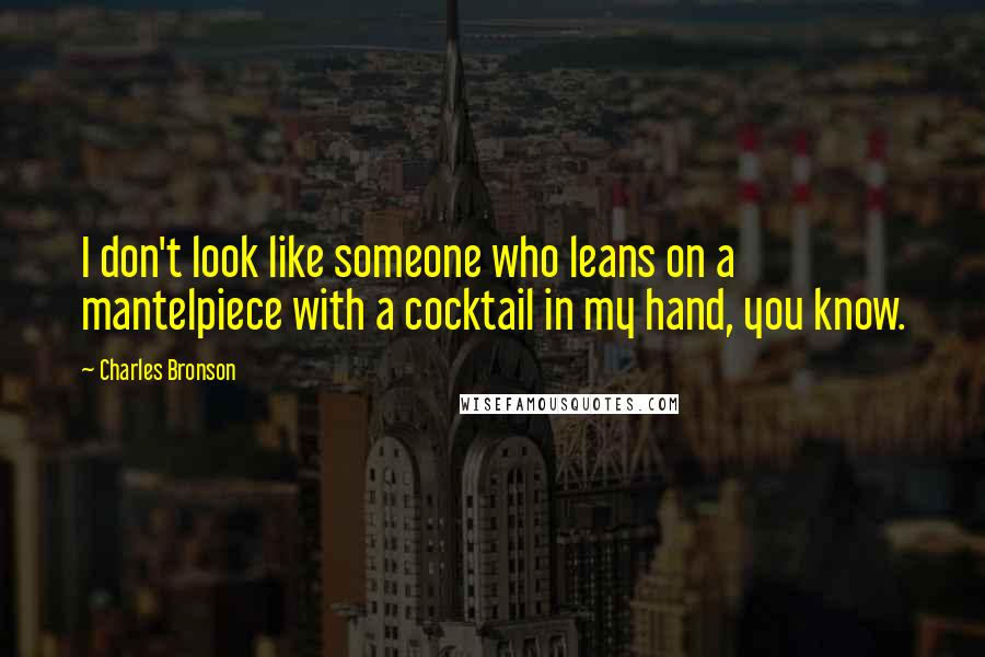 Charles Bronson Quotes: I don't look like someone who leans on a mantelpiece with a cocktail in my hand, you know.