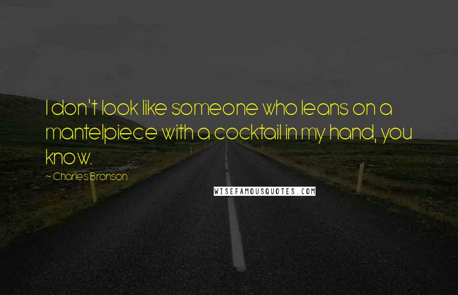 Charles Bronson Quotes: I don't look like someone who leans on a mantelpiece with a cocktail in my hand, you know.