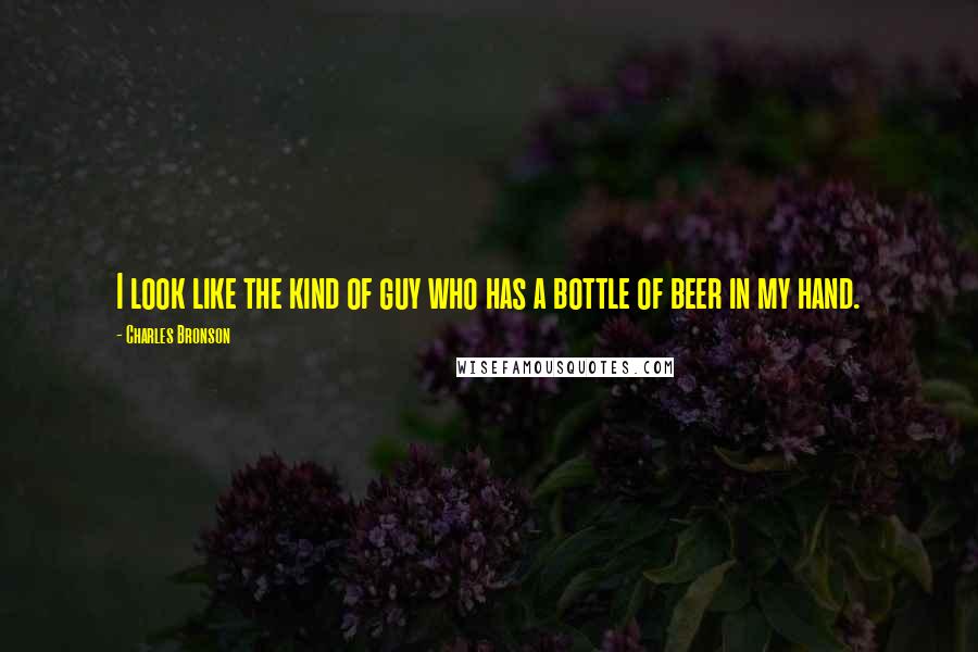 Charles Bronson Quotes: I look like the kind of guy who has a bottle of beer in my hand.