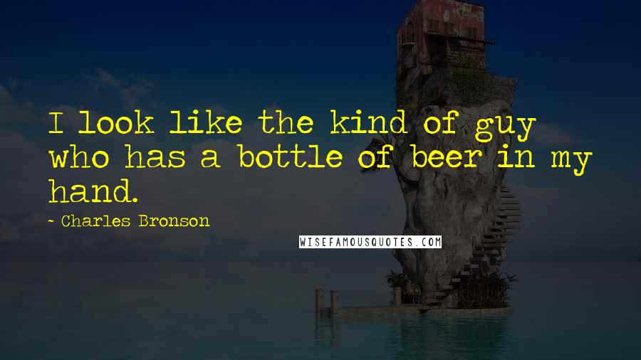 Charles Bronson Quotes: I look like the kind of guy who has a bottle of beer in my hand.