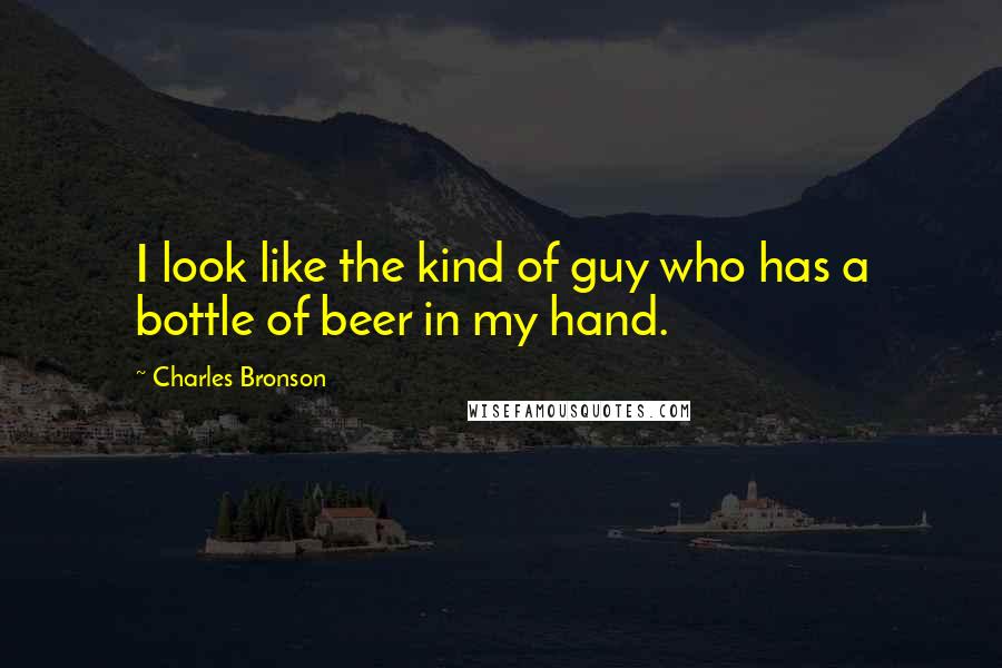 Charles Bronson Quotes: I look like the kind of guy who has a bottle of beer in my hand.