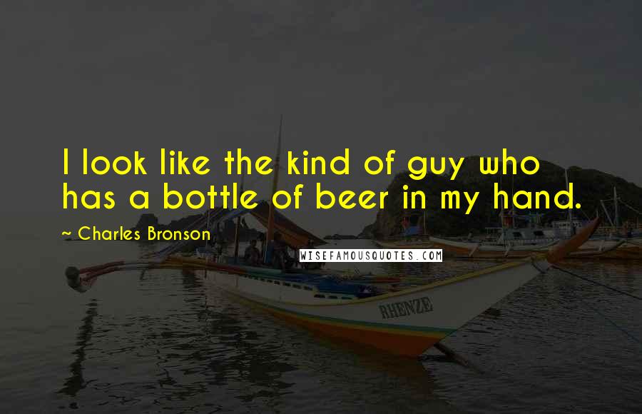 Charles Bronson Quotes: I look like the kind of guy who has a bottle of beer in my hand.