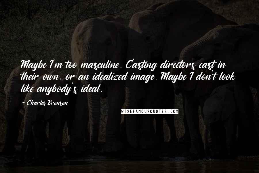 Charles Bronson Quotes: Maybe I'm too masculine. Casting directors cast in their own, or an idealized image. Maybe I don't look like anybody's ideal.