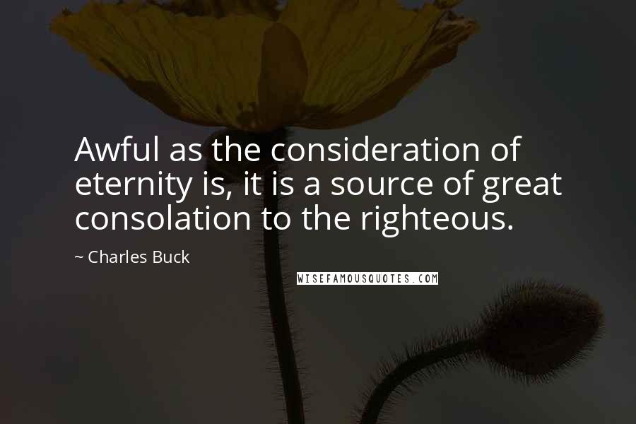 Charles Buck Quotes: Awful as the consideration of eternity is, it is a source of great consolation to the righteous.