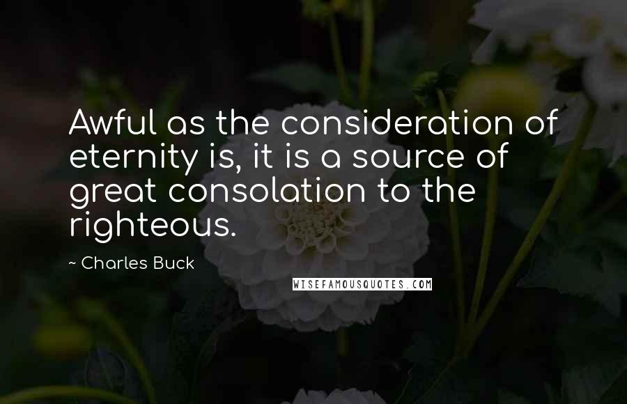 Charles Buck Quotes: Awful as the consideration of eternity is, it is a source of great consolation to the righteous.