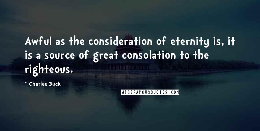 Charles Buck Quotes: Awful as the consideration of eternity is, it is a source of great consolation to the righteous.