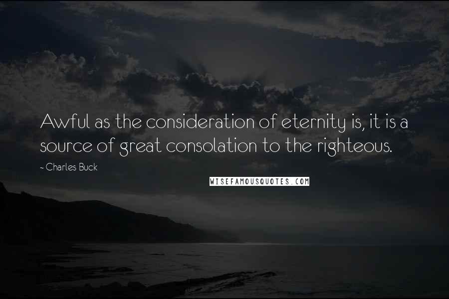 Charles Buck Quotes: Awful as the consideration of eternity is, it is a source of great consolation to the righteous.