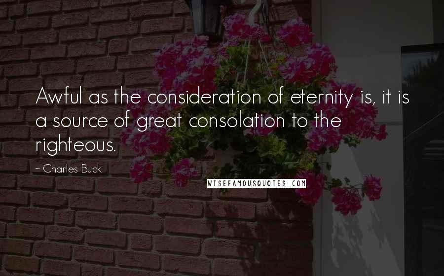 Charles Buck Quotes: Awful as the consideration of eternity is, it is a source of great consolation to the righteous.