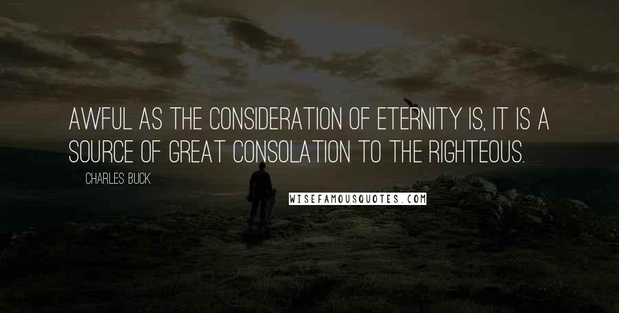 Charles Buck Quotes: Awful as the consideration of eternity is, it is a source of great consolation to the righteous.