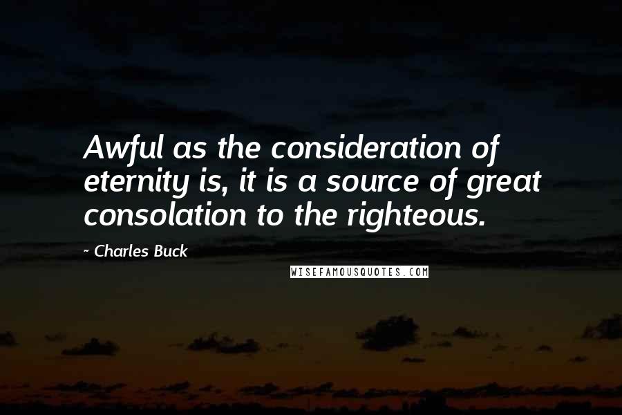 Charles Buck Quotes: Awful as the consideration of eternity is, it is a source of great consolation to the righteous.