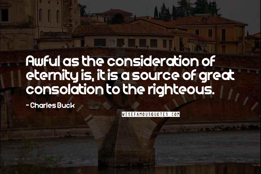 Charles Buck Quotes: Awful as the consideration of eternity is, it is a source of great consolation to the righteous.