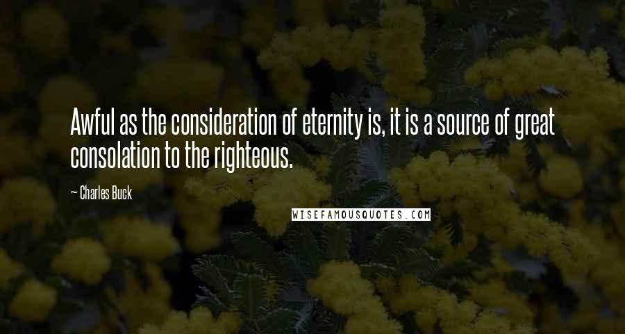 Charles Buck Quotes: Awful as the consideration of eternity is, it is a source of great consolation to the righteous.