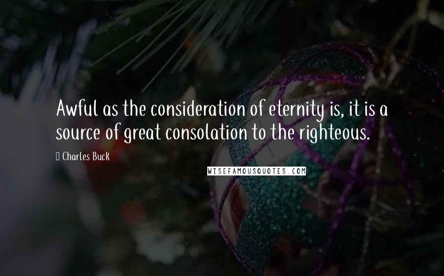 Charles Buck Quotes: Awful as the consideration of eternity is, it is a source of great consolation to the righteous.