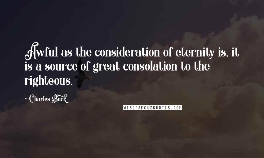 Charles Buck Quotes: Awful as the consideration of eternity is, it is a source of great consolation to the righteous.