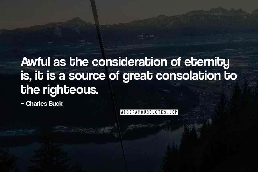 Charles Buck Quotes: Awful as the consideration of eternity is, it is a source of great consolation to the righteous.