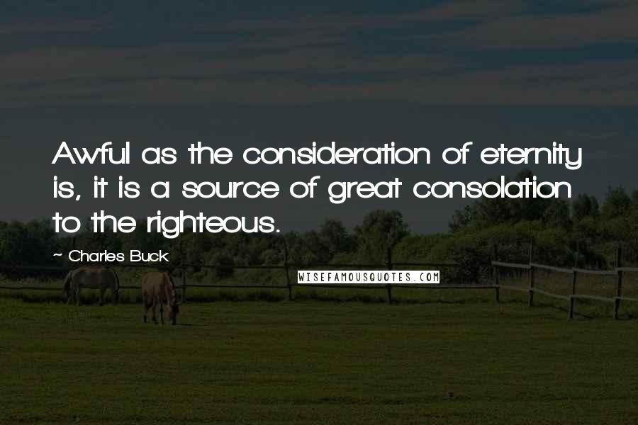 Charles Buck Quotes: Awful as the consideration of eternity is, it is a source of great consolation to the righteous.