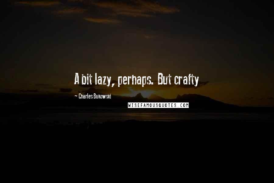 Charles Bukowski Quotes: A bit lazy, perhaps. But crafty