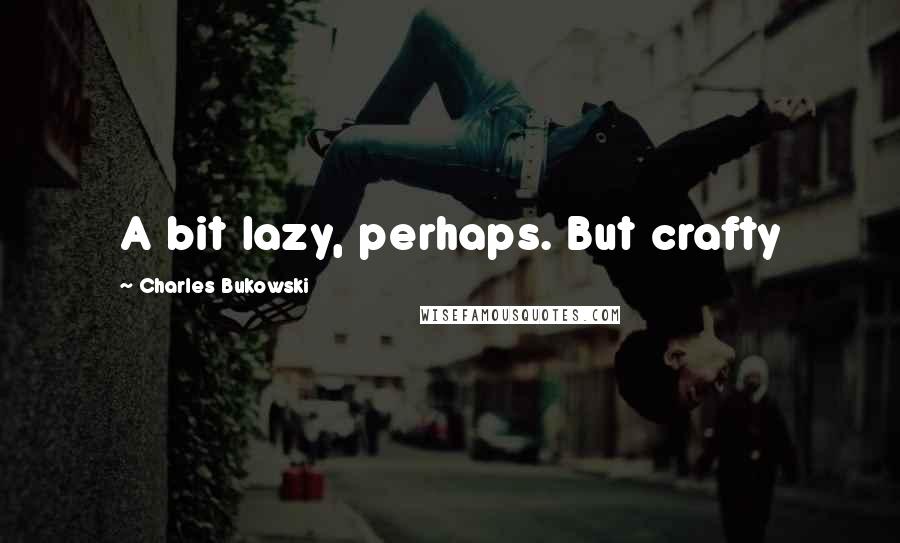 Charles Bukowski Quotes: A bit lazy, perhaps. But crafty