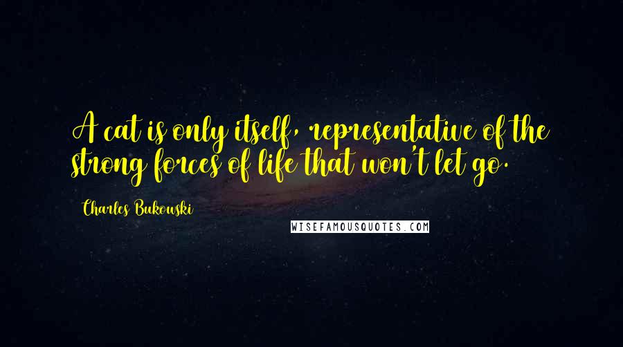 Charles Bukowski Quotes: A cat is only itself, representative of the strong forces of life that won't let go.