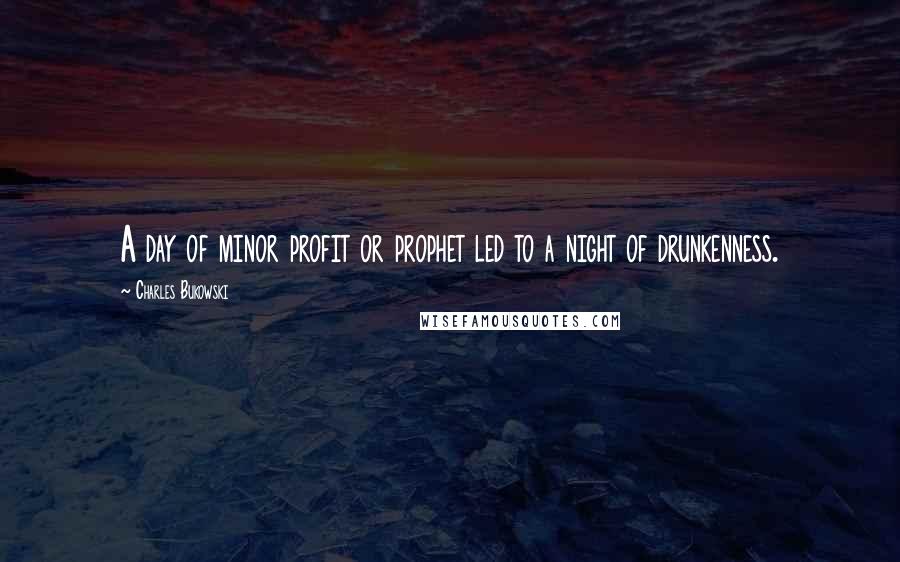 Charles Bukowski Quotes: A day of minor profit or prophet led to a night of drunkenness.