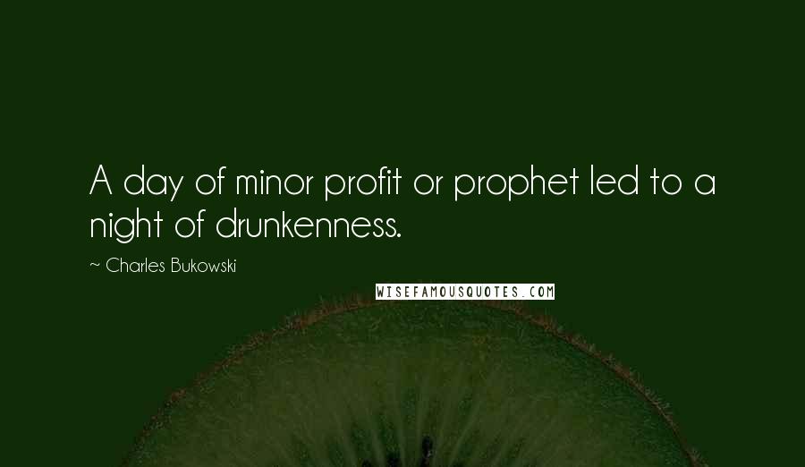 Charles Bukowski Quotes: A day of minor profit or prophet led to a night of drunkenness.
