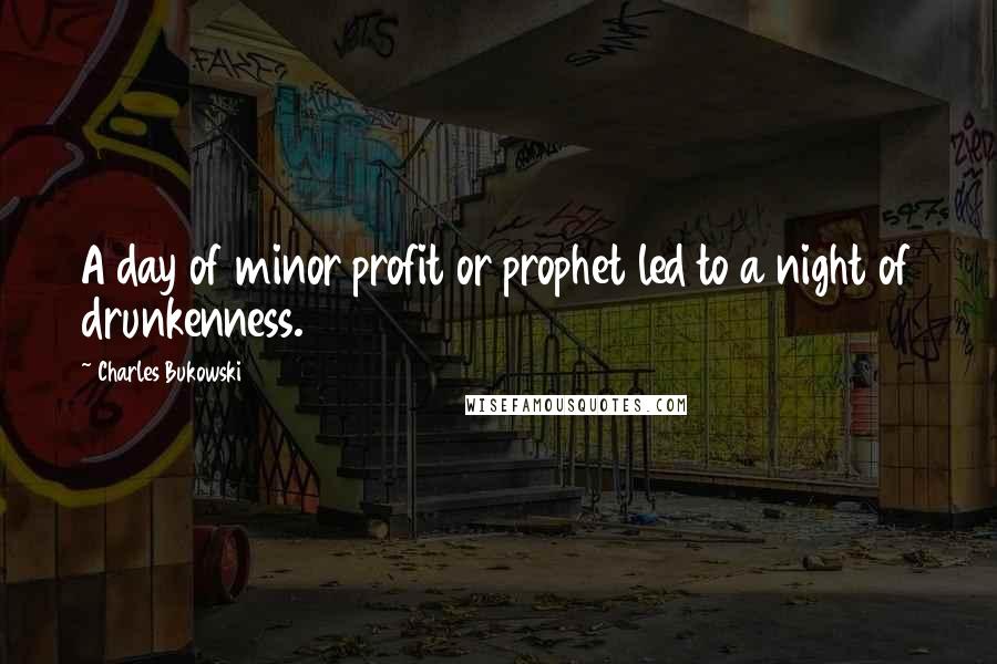 Charles Bukowski Quotes: A day of minor profit or prophet led to a night of drunkenness.