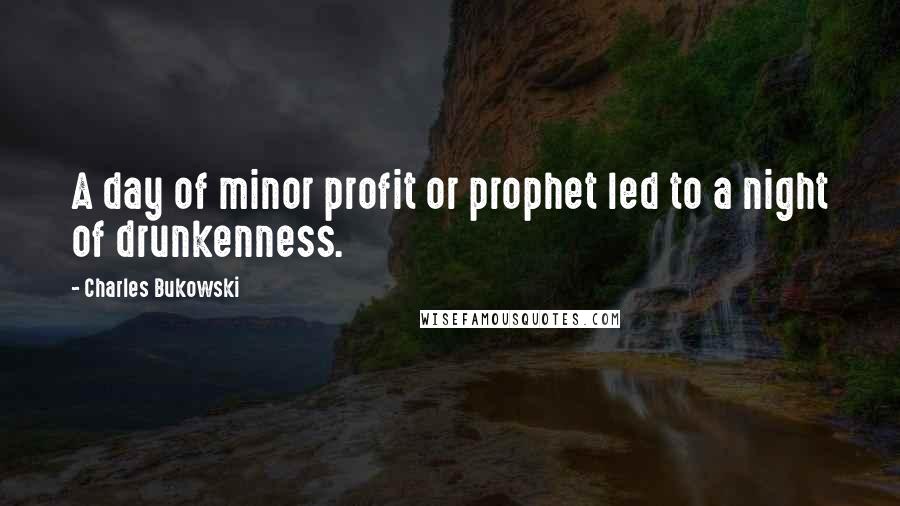 Charles Bukowski Quotes: A day of minor profit or prophet led to a night of drunkenness.
