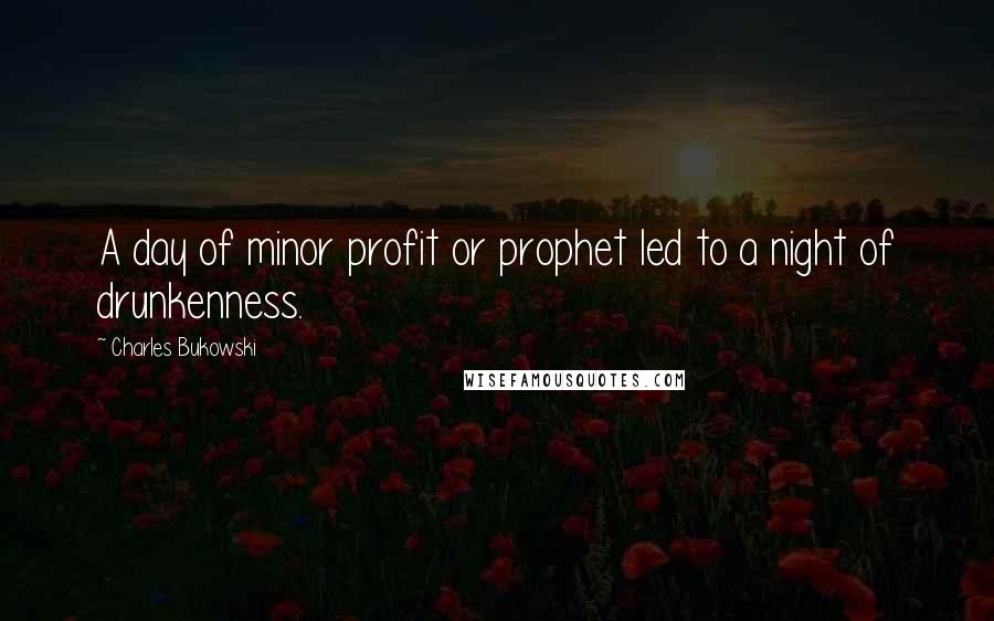 Charles Bukowski Quotes: A day of minor profit or prophet led to a night of drunkenness.