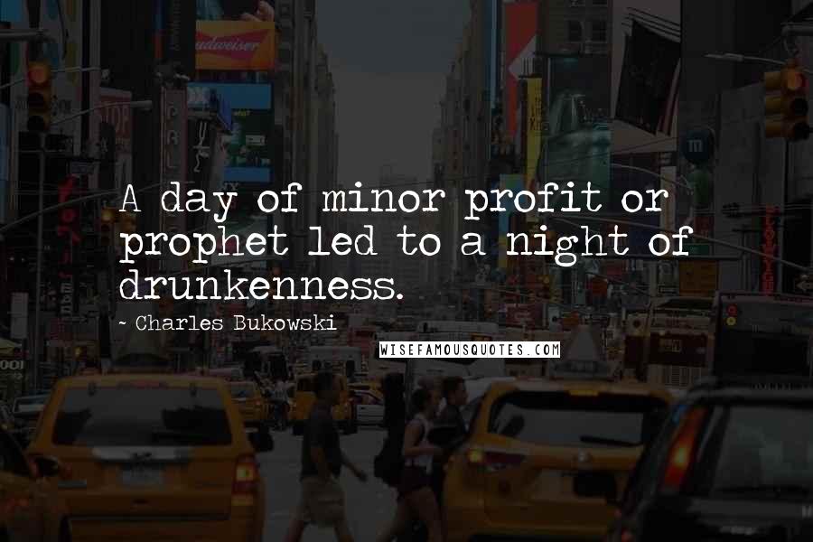 Charles Bukowski Quotes: A day of minor profit or prophet led to a night of drunkenness.