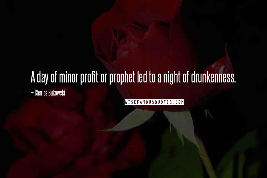 Charles Bukowski Quotes: A day of minor profit or prophet led to a night of drunkenness.